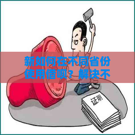 新如何在不同省份使用借呗？解决不能跨省使用的问题