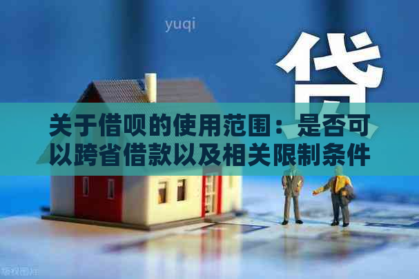 关于借呗的使用范围：是否可以跨省借款以及相关限制条件解答