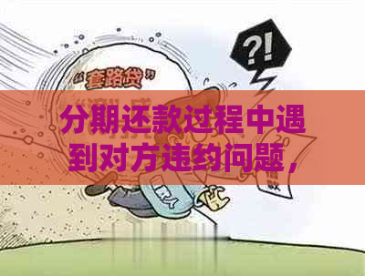 分期还款过程中遇到对方违约问题，应如何妥善解决？