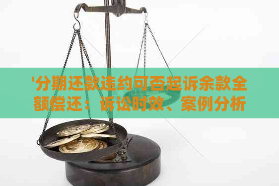 '分期还款违约可否起诉余款全额偿还：诉讼时效、案例分析'