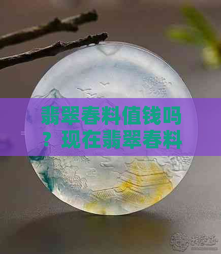 翡翠春料值钱吗？现在翡翠春料是什么意义和价值？