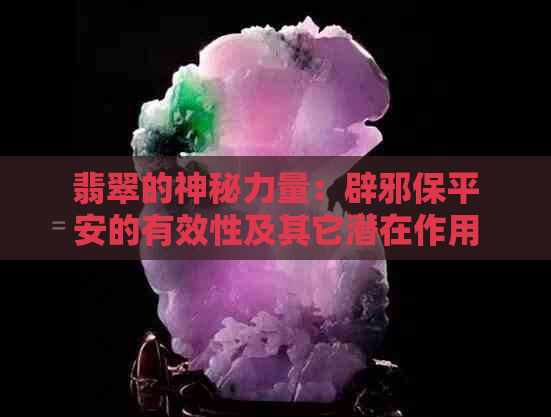 翡翠的神秘力量：辟邪保平安的有效性及其它潜在作用解析