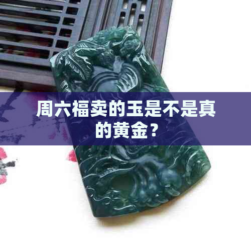 周六福卖的玉是不是真的黄金？