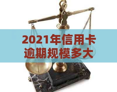 2021年信用卡逾期规模多大-2021年信用卡逾期规模多大了