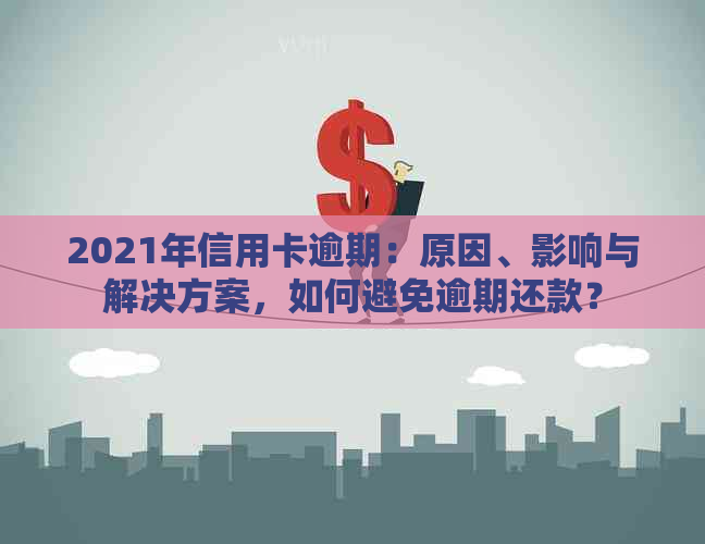 2021年信用卡逾期：原因、影响与解决方案，如何避免逾期还款？