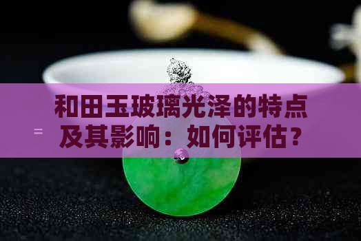 和田玉玻璃光泽的特点及其影响：如何评估？