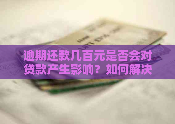 逾期还款几百元是否会对贷款产生影响？如何解决逾期问题以避免贷款困难？