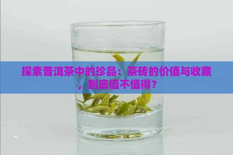 探索普洱茶中的珍品：茶砖的价值与收藏，到底值不值得？