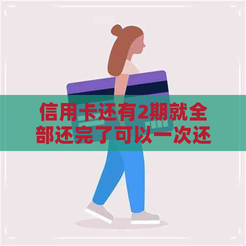 信用卡还有2期就全部还完了可以一次还清吗