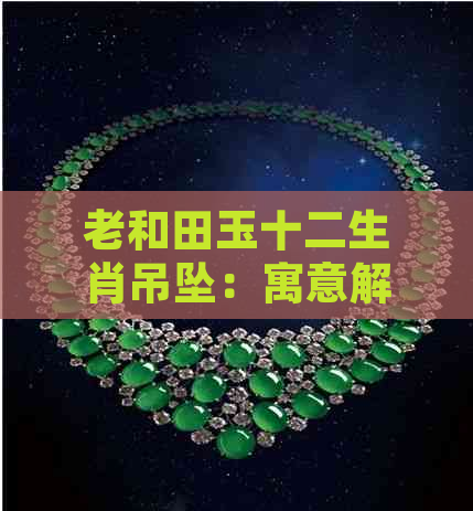 老和田玉十二生肖吊坠：寓意解析、购买建议与保养方法全方位指南