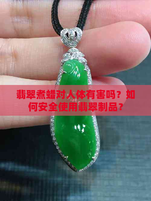 翡翠煮蜡对人体有害吗？如何安全使用翡翠制品？