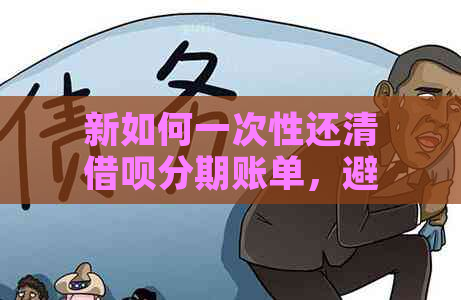 新如何一次性还清借呗分期账单，避免利息支出？