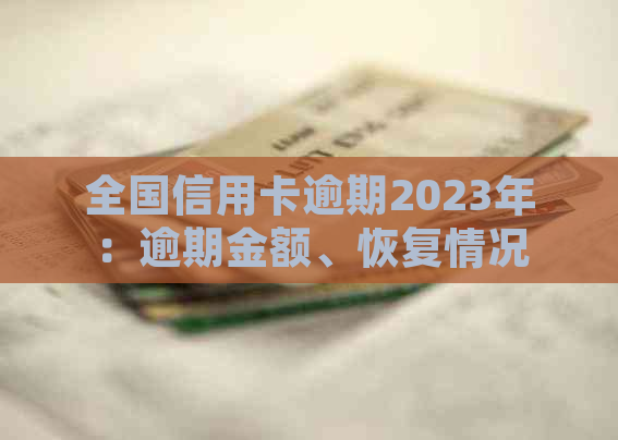 全国信用卡逾期2023年：逾期金额、恢复情况、影响及2020年人数统计