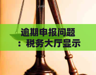 逾期申报问题：税务大厅显示有逾期记录，但实际上并未存在