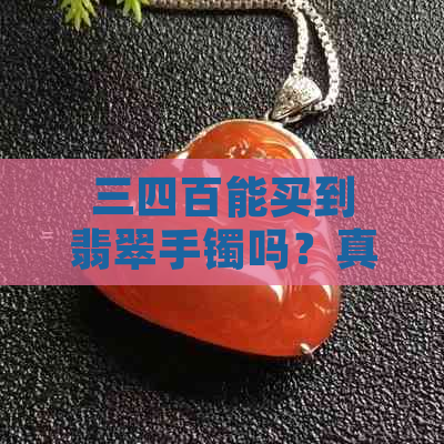 三四百能买到翡翠手镯吗？真的吗？a货吗？