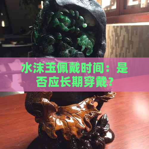 水沫玉佩戴时间：是否应长期穿戴？