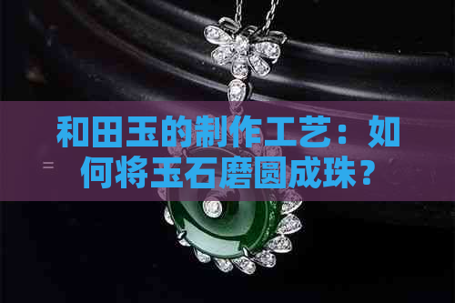 和田玉的制作工艺：如何将玉石磨圆成珠？