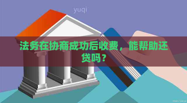 法务在协商成功后收费，能帮助还贷吗？