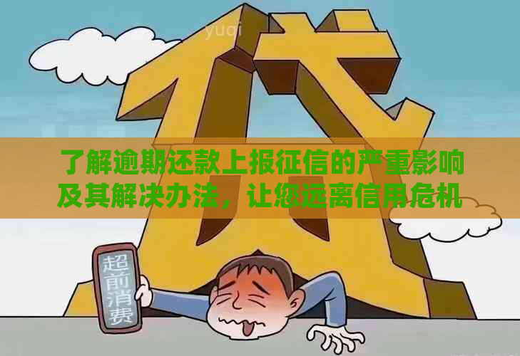 了解逾期还款上报的严重影响及其解决办法，让您远离信用危机