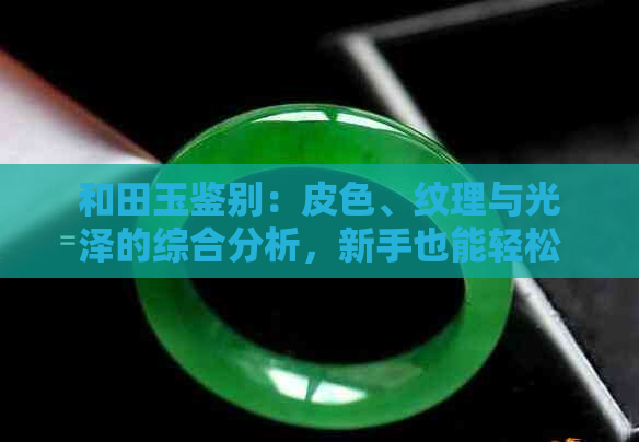 和田玉鉴别：皮色、纹理与光泽的综合分析，新手也能轻松掌握真假辨别方法