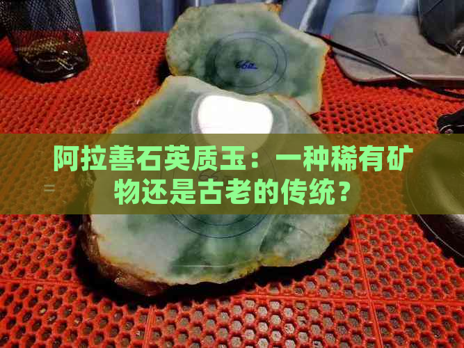 阿拉善石英质玉：一种稀有矿物还是古老的传统？