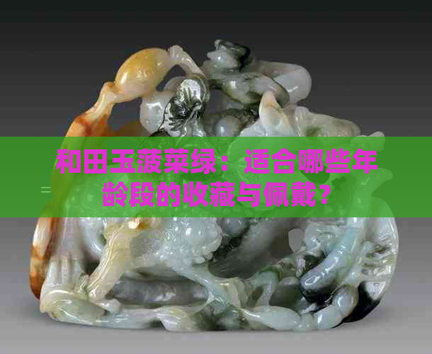 和田玉菠菜绿：适合哪些年龄段的收藏与佩戴？