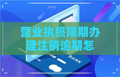 营业执照限期办理注销逾期怎么办理