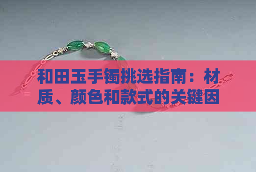 和田玉手镯挑选指南：材质、颜色和款式的关键因素