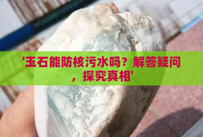 '玉石能防核污水吗？解答疑问，探究真相'