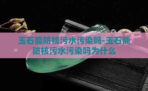 玉石能防核污水污染吗-玉石能防核污水污染吗为什么