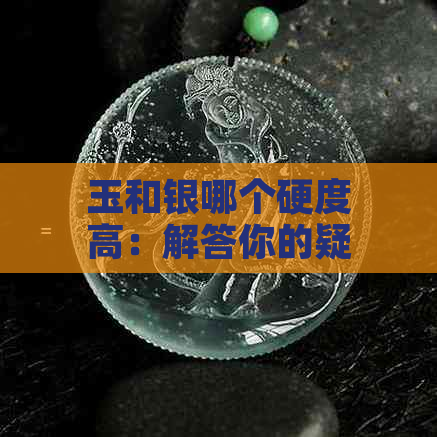 玉和银哪个硬度高：解答你的疑问