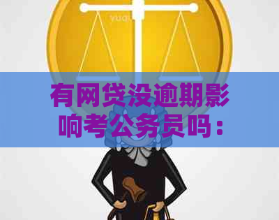 有网贷没逾期影响考公务员吗：关于网贷记录对公务员考试的影响。