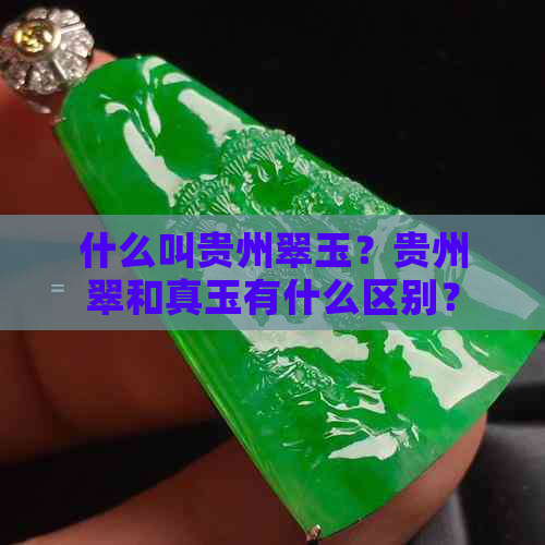 什么叫贵州翠玉？贵州翠和真玉有什么区别？如何鉴别贵州翠的质量？