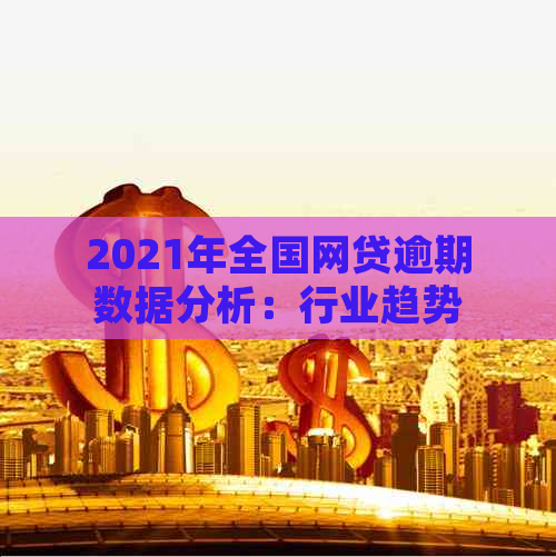 2021年全国网贷逾期数据分析：行业趋势、影响因素与解决方案