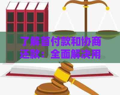 了解首付款和协商还款：全面解决用户关于购房贷款的疑问