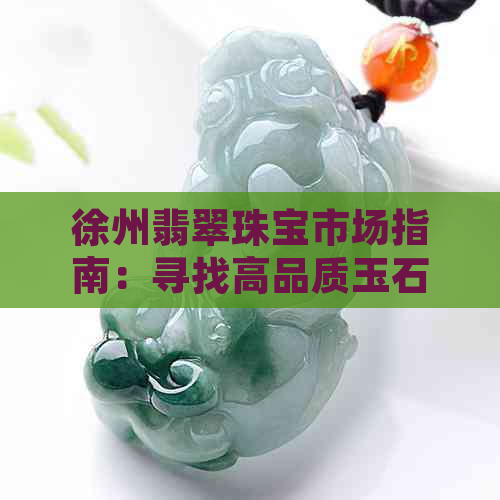 徐州翡翠珠宝市场指南：寻找高品质玉石和翡翠的宝地