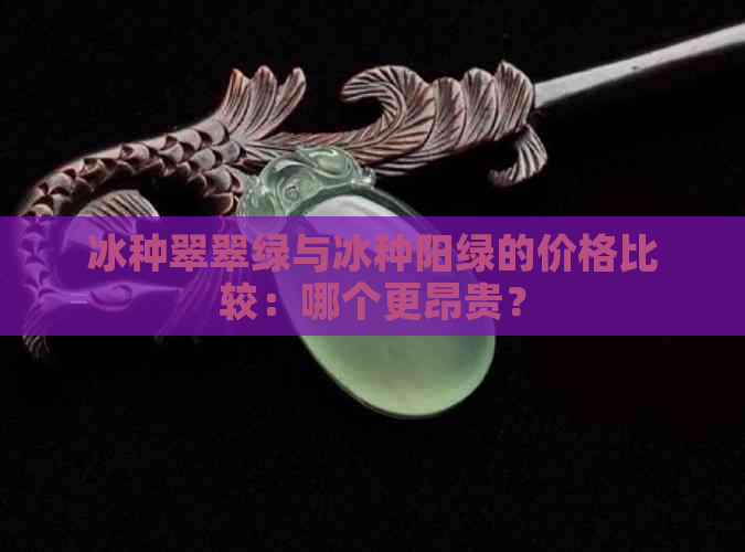 冰种翠翠绿与冰种阳绿的价格比较：哪个更昂贵？