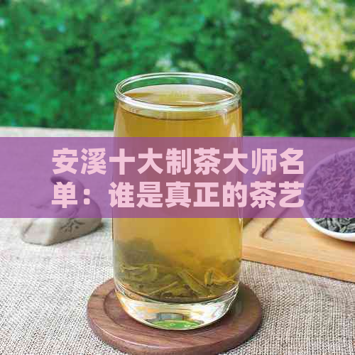 安溪十大制茶大师名单：谁是真正的茶艺高手？