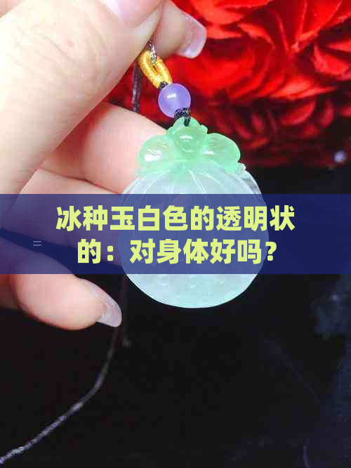 冰种玉白色的透明状的：对身体好吗？