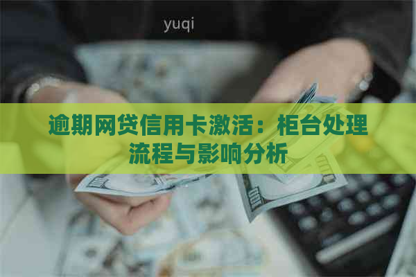 逾期网贷信用卡激活：柜台处理流程与影响分析