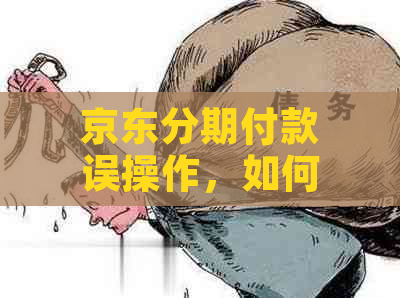 京东分期付款误操作，如何取消还款计划