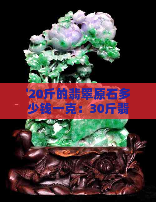 '20斤的翡翠原石多少钱一克：30斤翡翠原石价值解析'