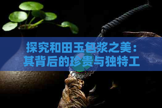 探究和田玉包浆之美：其背后的珍贵与独特工艺