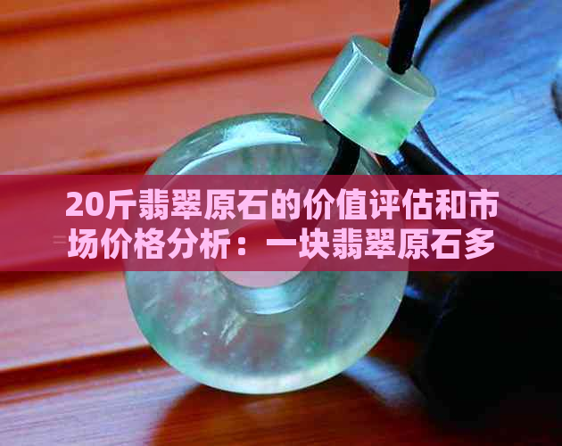 20斤翡翠原石的价值评估和市场价格分析：一块翡翠原石多少钱？