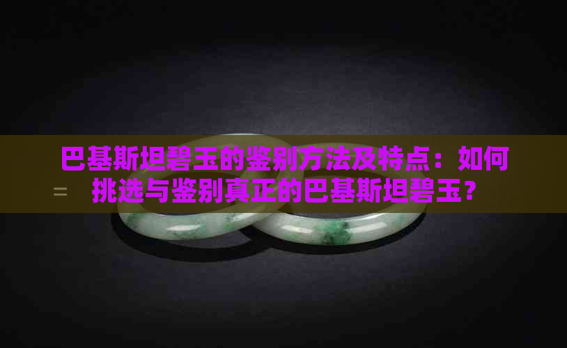 巴基斯坦碧玉的鉴别方法及特点：如何挑选与鉴别真正的巴基斯坦碧玉？