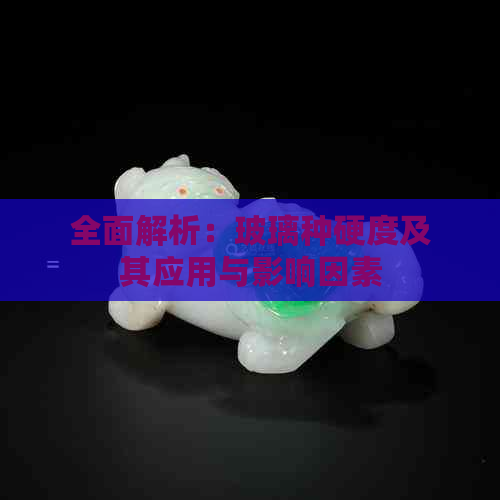 全面解析：玻璃种硬度及其应用与影响因素