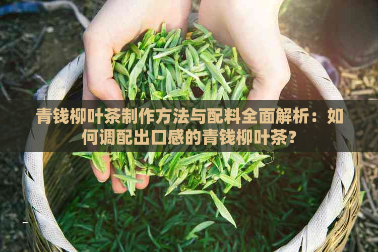 青钱柳叶茶制作方法与配料全面解析：如何调配出口感的青钱柳叶茶？