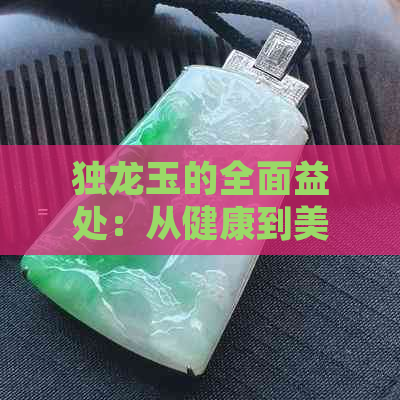 独龙玉的全面益处：从健康到美观，一次详解