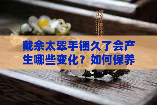 戴佘太翠手镯久了会产生哪些变化？如何保养和维护以保持其美观和价值？