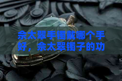 佘太翠手镯戴哪个手好，佘太翠镯子的功效与辟邪效果，以及对手镯的反应。